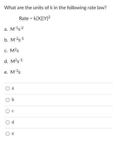 What are the units of k in the following rate law?
Rate = k[X][Y]²
a. M15-2
b. M2s-1
c. M?s
d. M?s-1
e. M-35
е.
a
O b
Ос
O e
