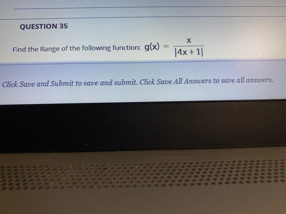 QUESTION 35
Find the Range of the following function: g(x)D
|4x+1|
Click Save and Submit to save and submit. Click Save All Answers to save all answers.
