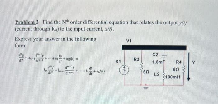 Problem 2 Find the Nth order differential equation that relates the output y(t)
(current through R4) to the input current, x(t).
Express your answer in the following
form:
+ On-11
++0
tạo
dm-lf
dim-1
+bm-1'
++
X1
V1
R3
602 L2
H
C2
1.6mF
14
R4
60
100mH