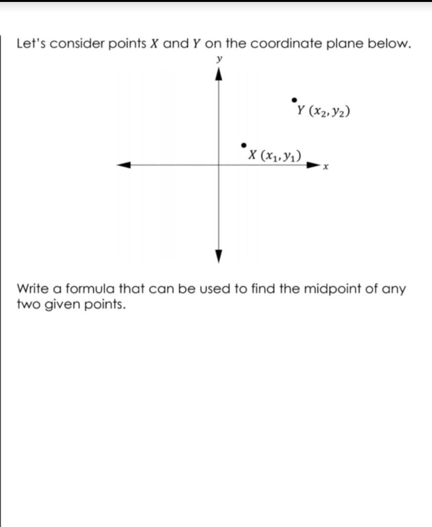 Let's consider points X and Y on the coordinate plane below.
y
Y (x2, Y2)
X (x1,y1)
Write a formula that can be used to find the midpoint of any
two given points.
