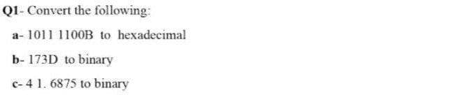 Q1- Convert the following:
a- 1011 1100B to hexadecimal
b- 173D to binary
c-4 1. 6875 to binary
