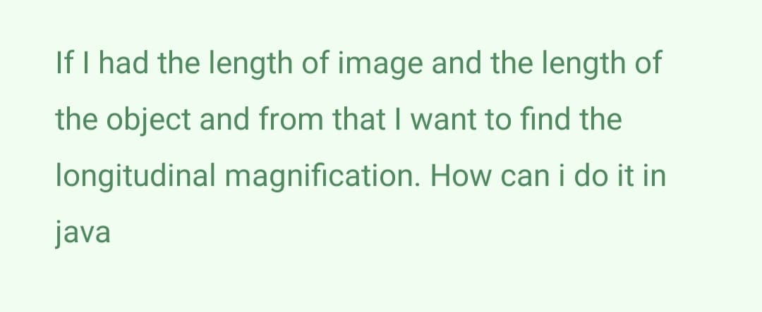 If I had the length of image and the length of
the object and from that I want to find the
longitudinal magnification. How can i do it in
java
