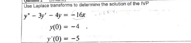 Use Laplace transforms to determine the solution of the IVP
y" - 3y' - 4y = -16x
y(0) = -4
y'(0) = -5