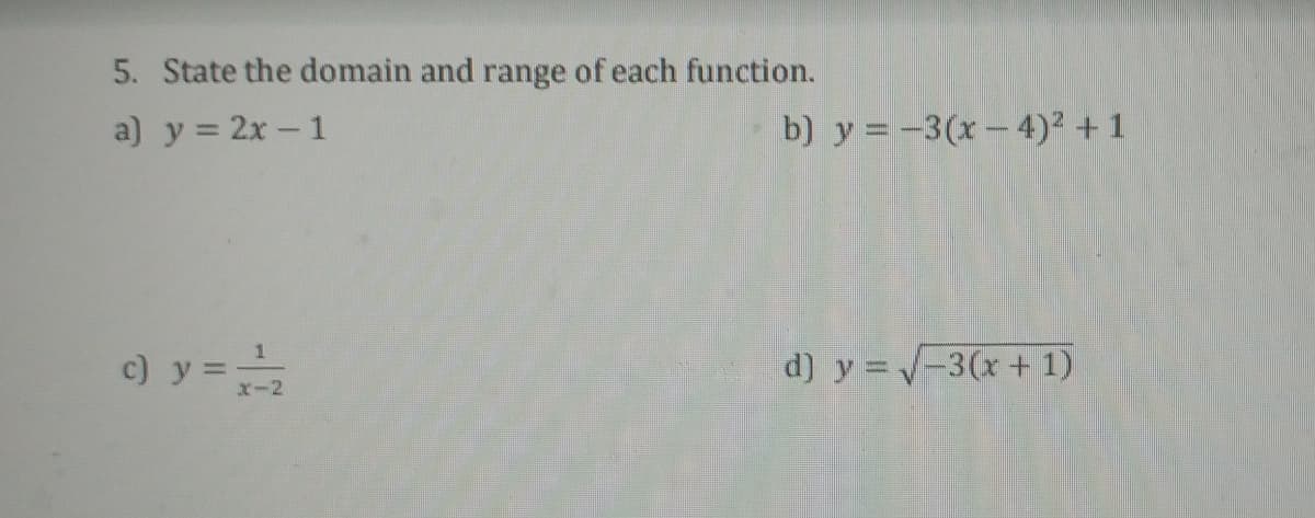 5. State the domain and range of each function.
a) y = 2x- 1
b) y = -3(x- 4)² + 1
c) y =
d) y =V-3(x+ 1)
x-2
