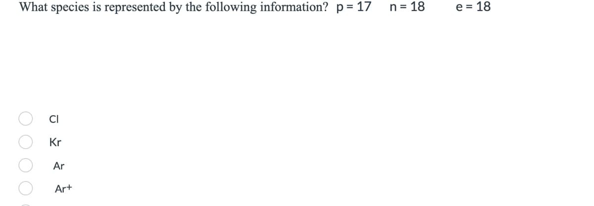 What species is represented by the following information? p = 17
O O O O
CI
Kr
Ar
Ar+
n = 18
e = 18