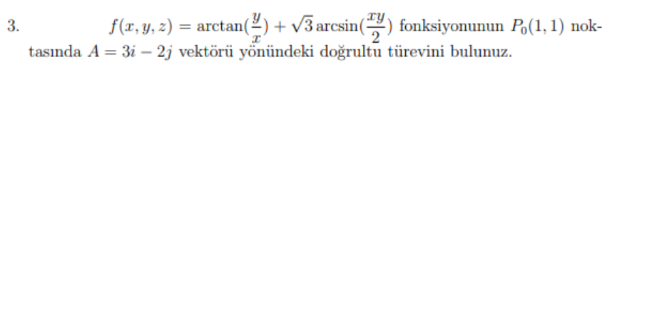 fix
f(x, y, z) = arctan(²) + v3 arcsin() fonksiyonunun Po(1, 1) nok-
tasında A = 3i – 2j vektörü yönündeki doğrultu türevini bulunuz.
3.
