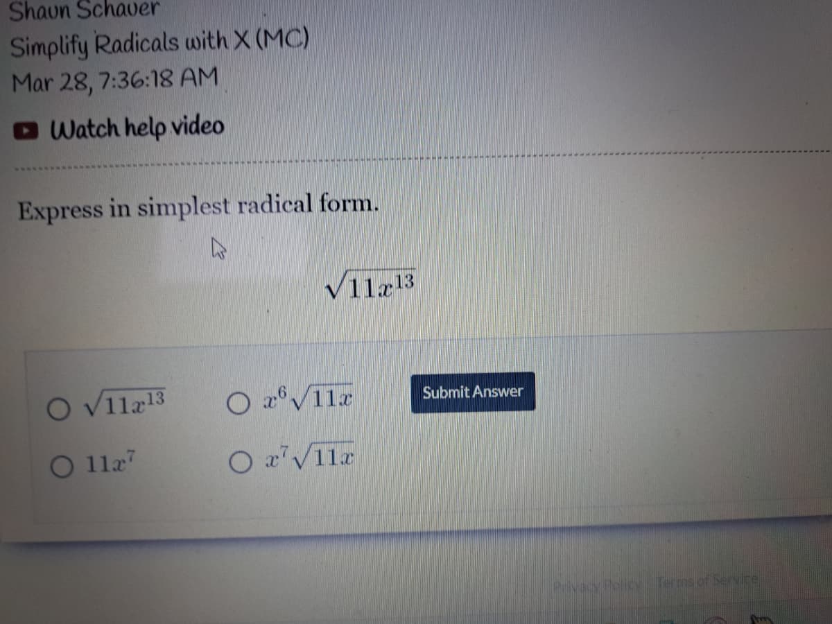 Shaun Schaver
Simplify Radicals with X (MC)
Mar 28, 7:36:18 AM
Watch help video
Express in simplest radical form.
O √11213
O 1127
✓11x13
O x √11x
Ox7√11x
Submit Answer
Privacy Policy Terms of Service
Way