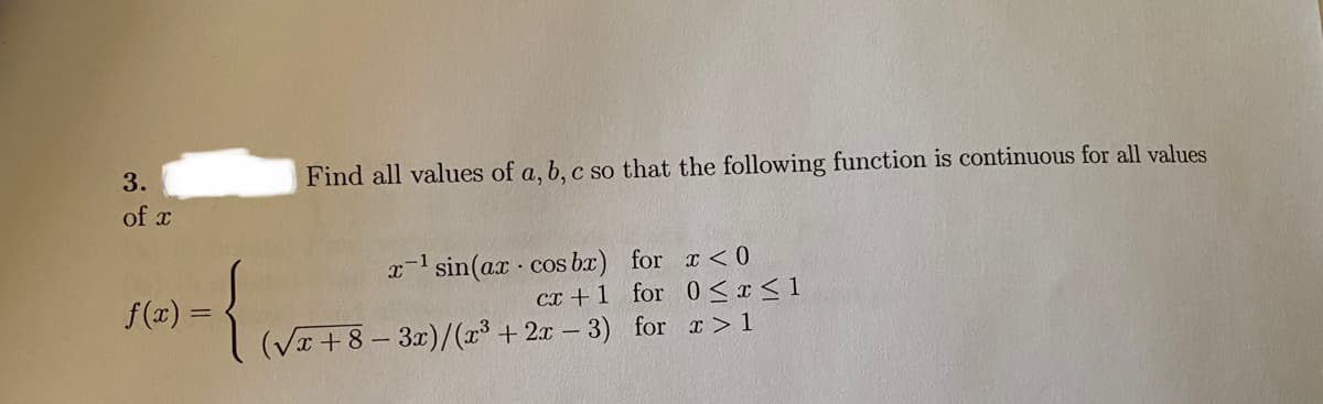 3.
Find all values of a, b, c so that the following function is continuous for all values
of x
x-l sin(ax - cos bæ) for x<0
for 0 <r<1
f(x) =
сх + 1
(VI+8 - 3x)/(x³ + 2x - 3) for a> 1
