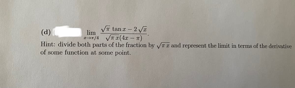 (d)
VT tan r - 2 Vx
lim
7/4 VTI(4x – T)
Hint: divide both parts of the fraction by VT x and represent the limit in terms of the derivative
of some function at some point.
