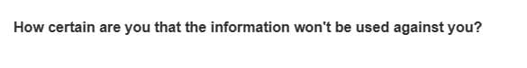 How certain are you that the information won't be used against you?