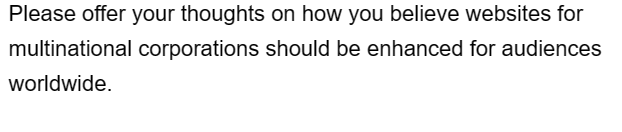 Please offer your thoughts on how you believe websites for
multinational corporations should be enhanced for audiences
worldwide.