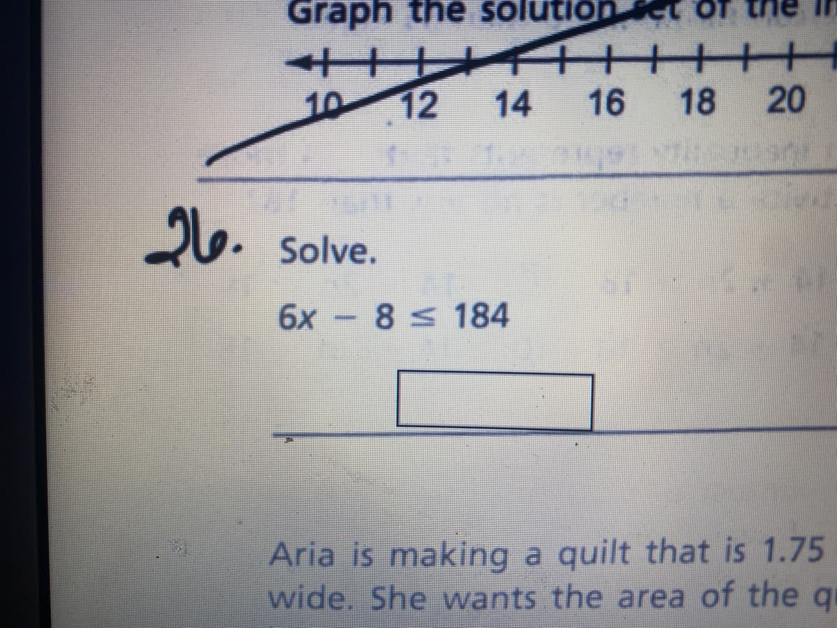 Graph the solution
十十 イ千 +
18
10 12
14
16
20
26. Solve.
6x - 8 184
Aria is making a quilt that is 1.75
wide. She wants the area of the qu
