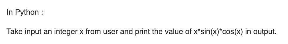 In Python :
Take input an integer x from user and print the value of x*sin(x)*cos(x) in output.
