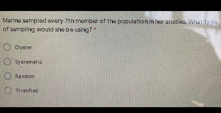 Marina sampled every 7thmember of the population in her studies. What ty pe
of sampling would she be Using?*
Ocloster
Systematic
Random
) Stratifi ed
