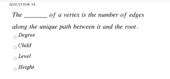 QUESTION 16
The
of a vertex is the number of edges
along the unique path between it and the root .
o Degree
Child
o Level
o Height
