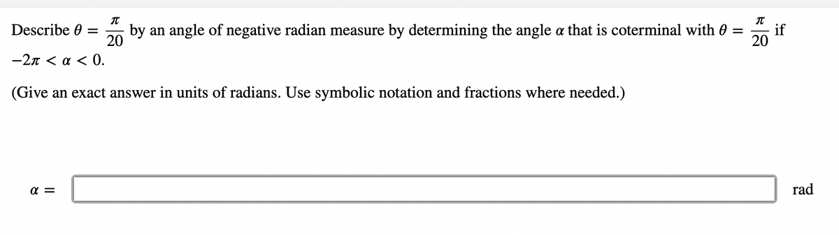 Describe 0
by an angle of negative radian measure by determining the angle a that is coterminal with 0
20
if
20
—2л < а <0.
(Give an exact answer in units of radians. Use symbolic notation and fractions where needed.)
a =
rad
