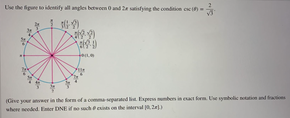 Use the figure to identify all angles between 0 and 27 satisfying the condition csc (0)
V3
37
4
5T
0(1,0)
5 4
3
4 47
2
(Give your answer in the form of a comma-separated list. Express numbers in exact form. Use symbolic notation and fractions
where needed. Enter DNE if no such 0 exists on the interval [0, 27].)
