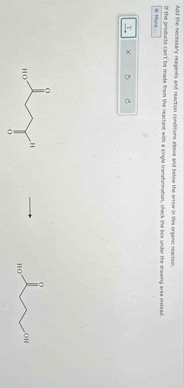 Add the necessary reagents and reaction conditions above and below the arrow in this organic reaction.
If the products can't be made from the reactant with a single transformation, check the box under the drawing area instead.
More...
HO
0
OH
سند
H
HO