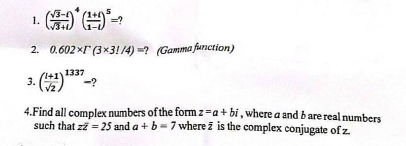 (√³+1)*(1+1) ³ = ?
2. 0.602× (3×3!/4)=? (Gamma function)
1.
3.
1337
(4+1) 255 = ?
4.Find all complex numbers of the form z=a+bi, where a and b are real numbers
such that zz = 25 and a + b = 7 where 2 is the complex conjugate of z.