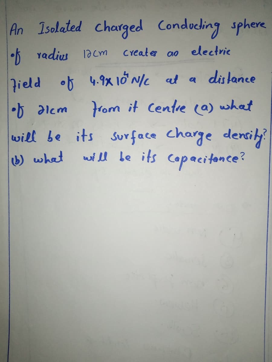 An Isolated charged Conducling sphere
•5 Yadius 1acm
Creates ao
electrie
Jield of 4.9x lő Nc at a dislance
From it Centre (a) what
•b alcm
will be its surface charge densil
witll be its copacitonce?
(b) what
