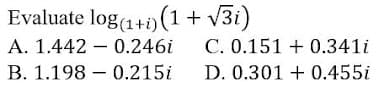 Evaluate log 1+i) (1+ v3i)
A. 1.442 – 0.246i
C. 0.151 + 0.341i
-
B. 1.198 – 0.215i
D. 0.301 + 0.455i
