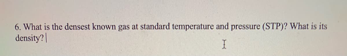 6. What is the densest known gas at standard temperature and pressure (STP)? What is its
density? |
