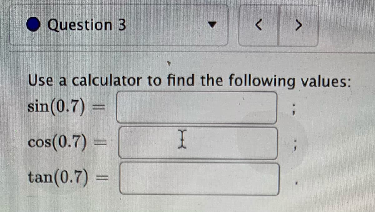 Question 3
Use a calculator to find the following values:
sin(0.7) =
cos(0.7) =
tan(0.7) =
