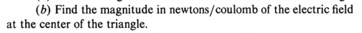 (b) Find the magnitude in newtons/coulomb of the electric field
at the center of the triangle.
