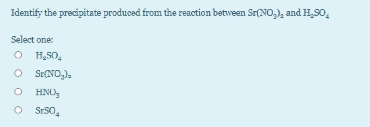 Identify the precipitate produced from the reaction between Sr(NO,), and H,So,
Select one:
H,SO4
Sr(NO3)2
HNO3
SrSO4
