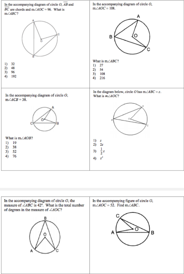 In the accompanying diagram of circle O, AB and
BC are chords and mAOC = 96. What is
In the accompanying diagram of circle O,
MZAOC = 108.
m/ABC?
A
1) 32
2) 48
3) 96
4) 192
What is mLABC?
1) 27
2) 54
3) 108
4) 216
In the diagram below, circle O has mZABC = z.
What is MLAOC?
In the accompanying diagram of circle O,
m/ACB = 38.
What is mLAOB?
1) z
2) 2z
1) 19
2) 38
3) 52
3)
4) 76
4) z
In the accompanying diagram of circle O, the
measure of ZABC is 42°. What is the total number
of degrees in the measure of ZAOC?
In the accompanying figure of circle O,
MZAOC = 52. Find mZABC.
A
B
