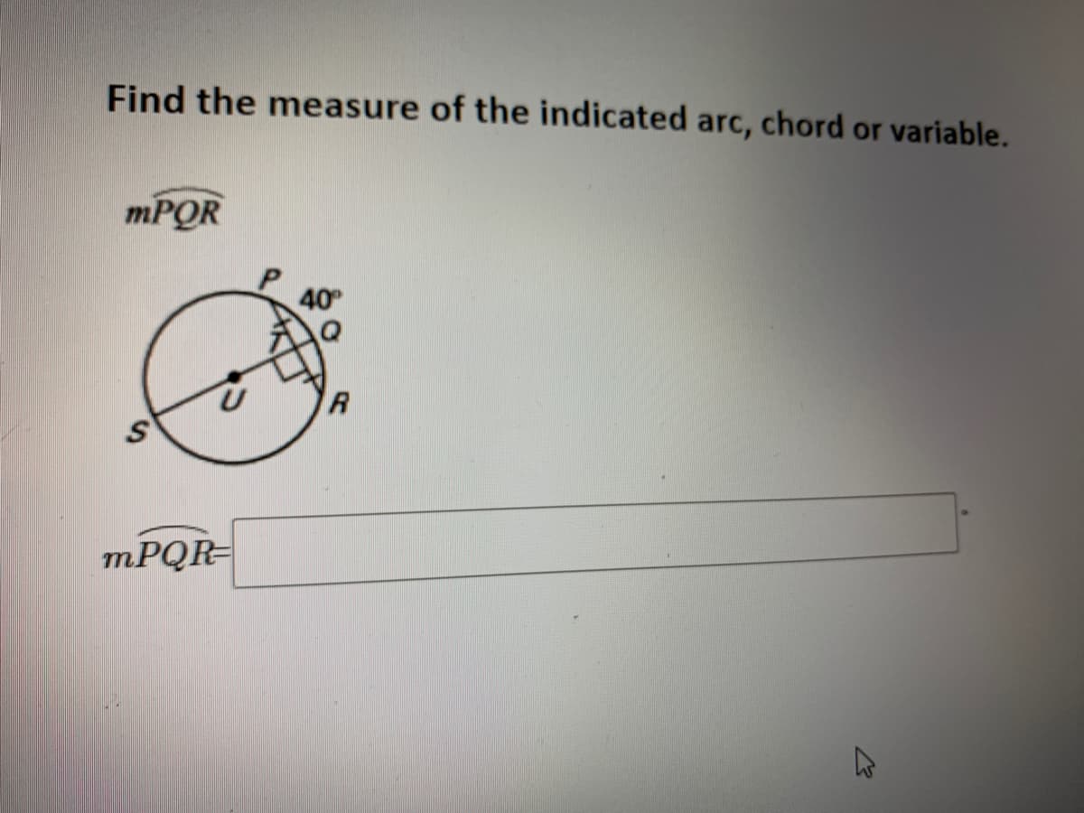 Find the measure of the indicated arc, chord or variable.
MPOR
40
MPQR=
