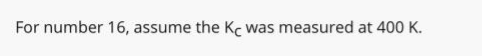 For number 16, assume the Kc was measured at 400 K.
