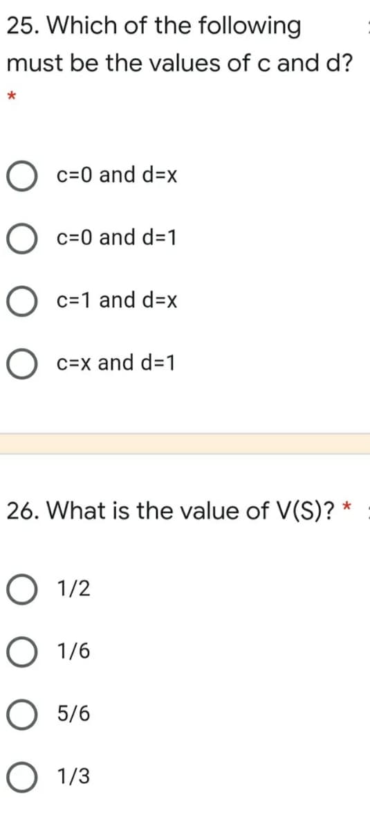 25. Which of the following
must be the values of c and d?
O c=0 and d=x
c=0 and d=1
O c=1 and d=x
C=x and d=1
26. What is the value of V(S)? *
O 1/2
O 1/6
5/6
O 1/3
