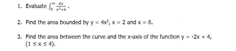 1. Evaluate
dx
2. Find the area bounded by y = 4x², x = 2 and x = 6.
3. Find the area between the curve and the x-axis of the function y = -2x + 4,
(1 ≤ x ≤ 4).