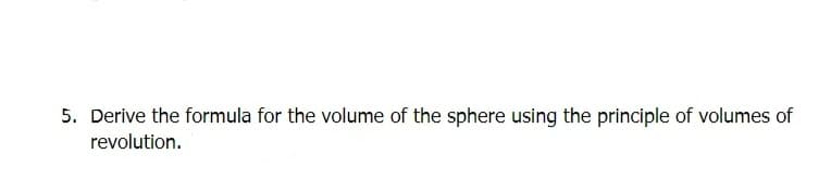 5. Derive the formula for the volume of the sphere using the principle of volumes of
revolution.