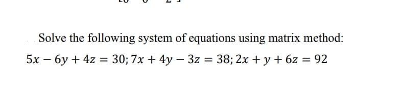 Solve the following system of equations using matrix method:
5x – 6y + 4z = 30; 7x + 4y – 3z = 38; 2x + y + 6z = 92
%3D
