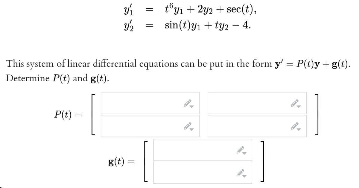 t°yı + 2y2 + sec(t),
sin(t)yı + ty2 – 4.
This system of linear differential equations can be put in the form y' = P(t)y + g(t).
Determine P(t) and g(t).
P(t) =
g(t)
