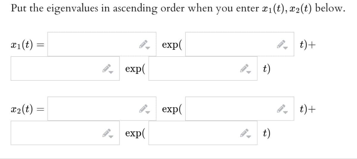 Put the eigenvalues in ascending order when you enter x1(t), x2(t) below.
T1(t) =
8, exp(
P t)+
8, exp(
t)
x2(t) =
exp(
t)+
8, exp(
8 t)
