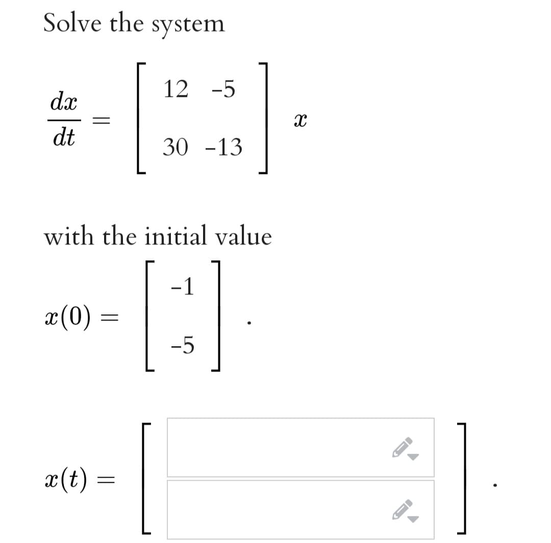 Solve the
system
12 -5
dx
dt
30 -13
with the initial value
-1
x(0)
-5
æ(t) =
