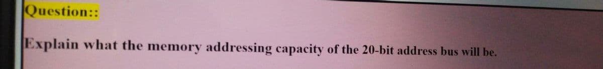 Question::
Explain what the memory addressing capacity of the 20-bit address bus will be.
