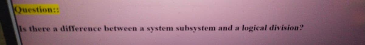 Question::
Is there a difference between a system subsystem and a logical division?
