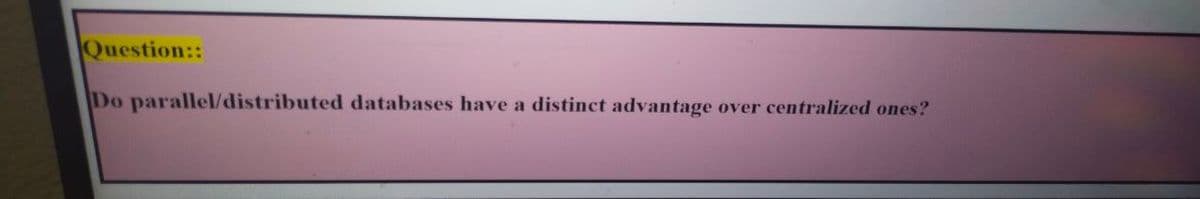 Question::
Do parallel/distributed databases have a distinct advantage over centralized ones?
