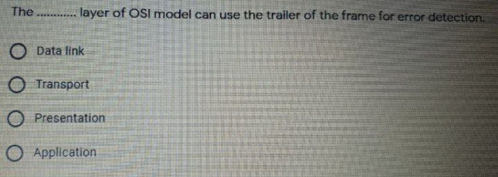 The . .. layer of OSI model can use the trailer of the frame for error detection.
O Data link
Transport
Presentation
O Application
