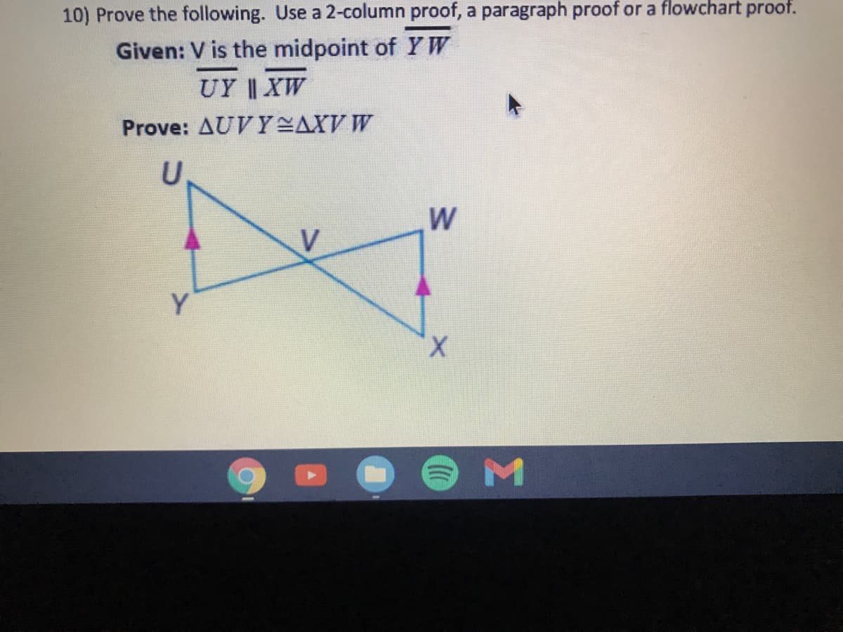 10) Prove the following. Use a 2-column proof, a paragraph proof or a flowchart proof.
Given: V is the midpoint of YW
UY | XW
Prove: AUVYSAXV W
Y
X,
