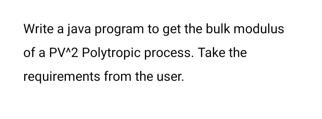 Write a java program to get the bulk modulus
of a PV^2 Polytropic process. Take the
requirements from the user.
