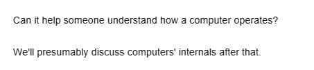 Can it help someone understand how a computer operates?
We'll presumably discuss computers' internals after that.