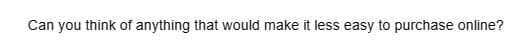 Can you think of anything that would make it less easy to purchase online?