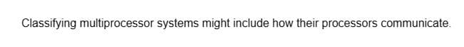 Classifying multiprocessor systems might include how their processors communicate.