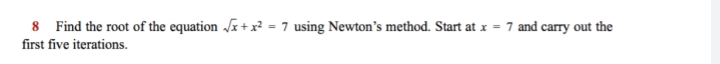 8 Find the root of the equation +x² = 7 using Newton's method. Start at x =
7 and carry out the
first five iterations.
