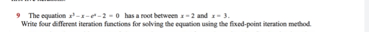 The equation x - x-e*–2 = 0 has a root between x = 2 and x= 3.
Write four different iteration functions for solving the equation using the fixed-point iteration method.
9.
